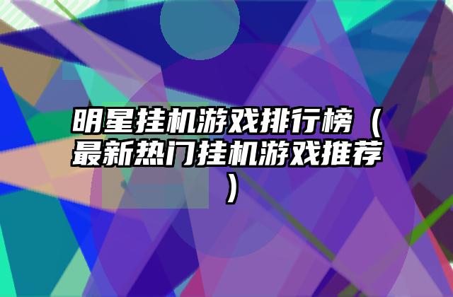 明星挂机游戏排行榜（最新热门挂机游戏推荐）