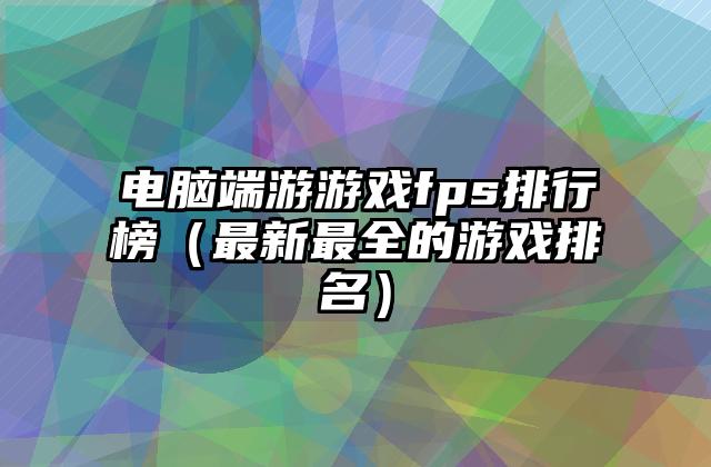 电脑端游游戏fps排行榜（最新最全的游戏排名）