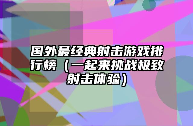 国外最经典射击游戏排行榜（一起来挑战极致射击体验）