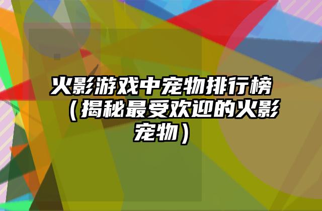 火影游戏中宠物排行榜（揭秘最受欢迎的火影宠物）