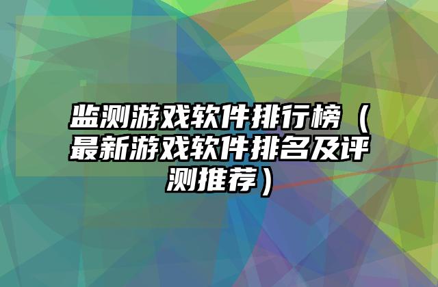 监测游戏软件排行榜（最新游戏软件排名及评测推荐）