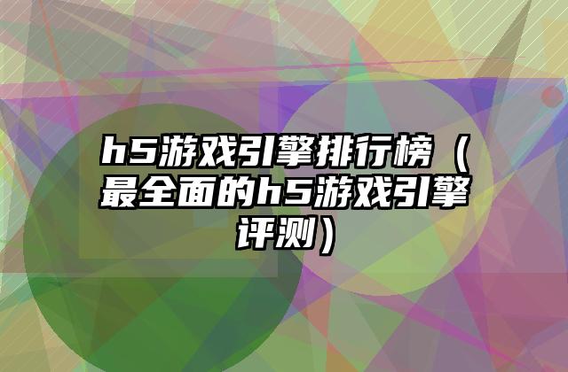 h5游戏引擎排行榜（最全面的h5游戏引擎评测）