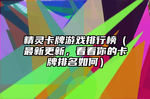 精灵卡牌游戏排行榜（最新更新，看看你的卡牌排名如何）