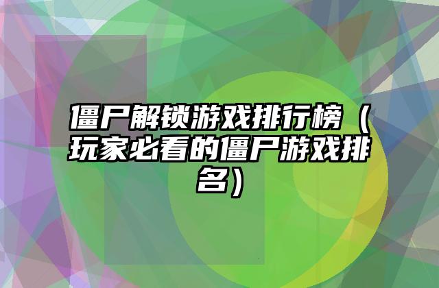 僵尸解锁游戏排行榜（玩家必看的僵尸游戏排名）