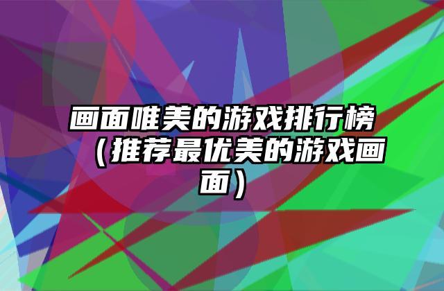画面唯美的游戏排行榜（推荐最优美的游戏画面）