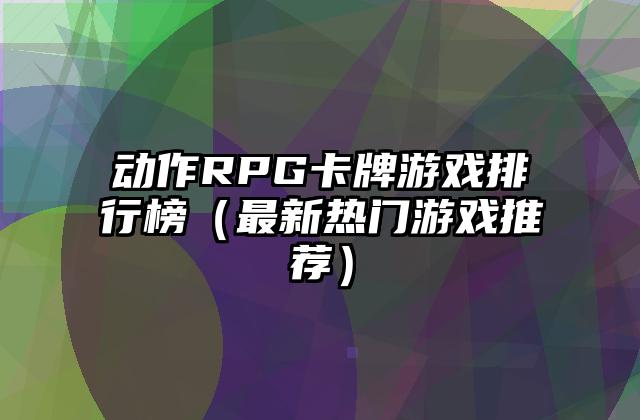 动作RPG卡牌游戏排行榜（最新热门游戏推荐）