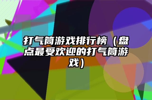 打气筒游戏排行榜（盘点最受欢迎的打气筒游戏）