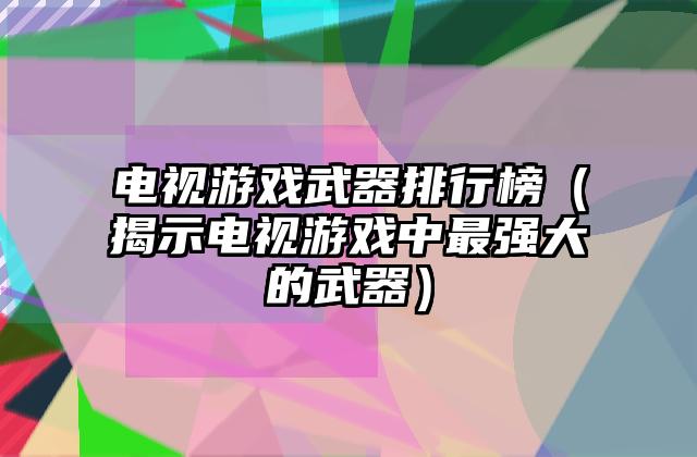 电视游戏武器排行榜（揭示电视游戏中最强大的武器）