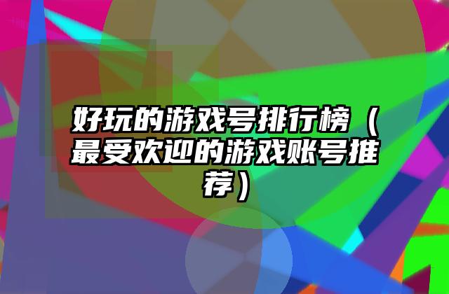 好玩的游戏号排行榜（最受欢迎的游戏账号推荐）