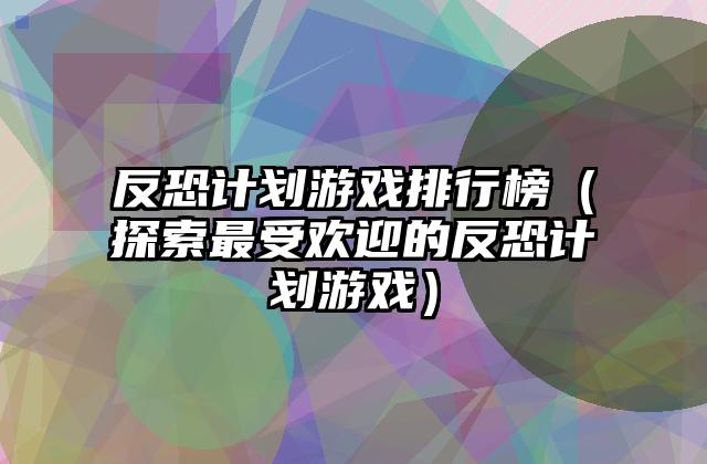 反恐计划游戏排行榜（探索最受欢迎的反恐计划游戏）