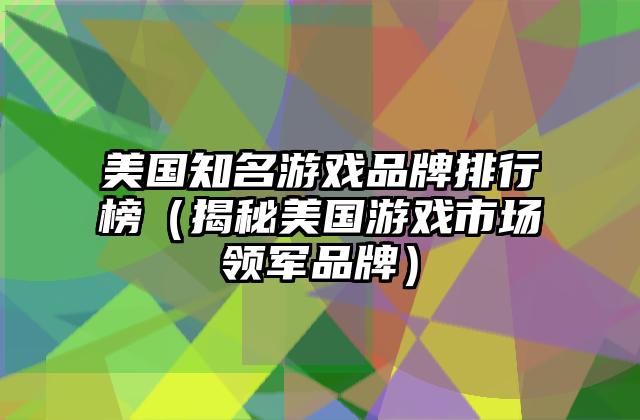 美国知名游戏品牌排行榜（揭秘美国游戏市场领军品牌）