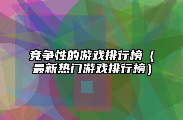 竞争性的游戏排行榜（最新热门游戏排行榜）