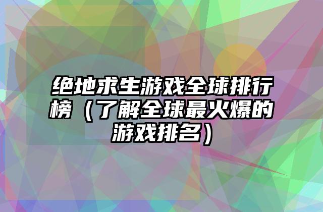 绝地求生游戏全球排行榜（了解全球最火爆的游戏排名）