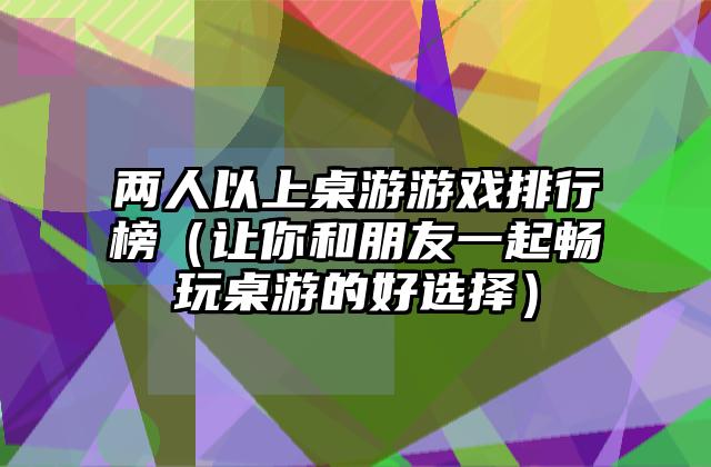 两人以上桌游游戏排行榜（让你和朋友一起畅玩桌游的好选择）