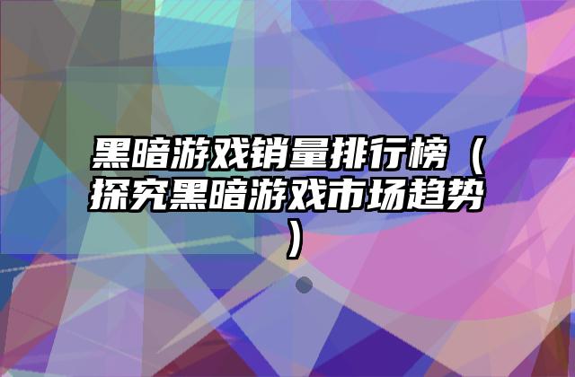 黑暗游戏销量排行榜（探究黑暗游戏市场趋势）