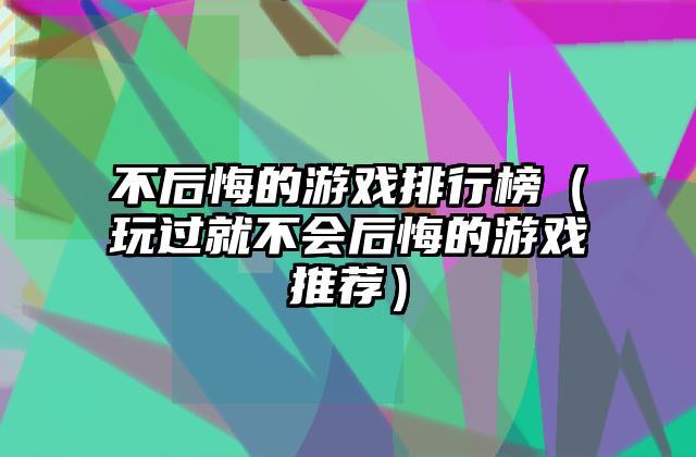 不后悔的游戏排行榜（玩过就不会后悔的游戏推荐）