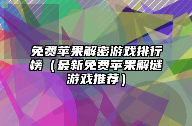 免费苹果解密游戏排行榜（最新免费苹果解谜游戏推荐）