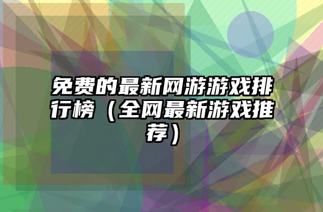 免费的最新网游游戏排行榜（全网最新游戏推荐）
