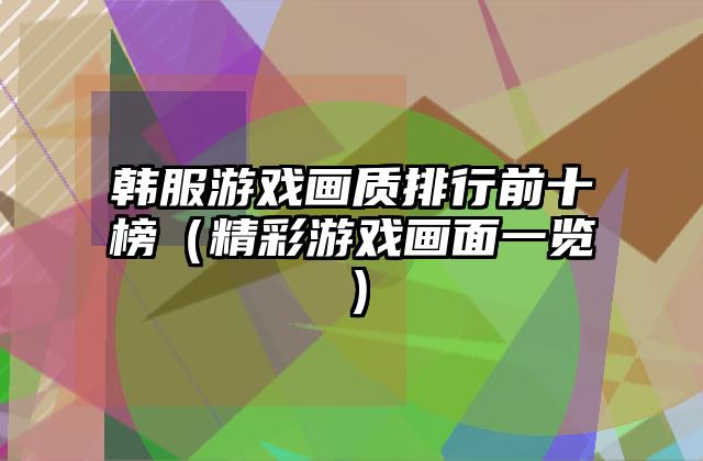 韩服游戏画质排行前十榜（精彩游戏画面一览）