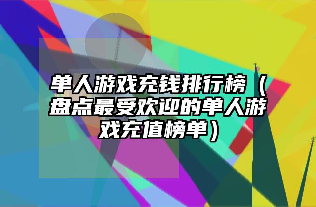 单人游戏充钱排行榜（盘点最受欢迎的单人游戏充值榜单）