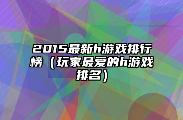 2015最新h游戏排行榜（玩家最爱的h游戏排名）