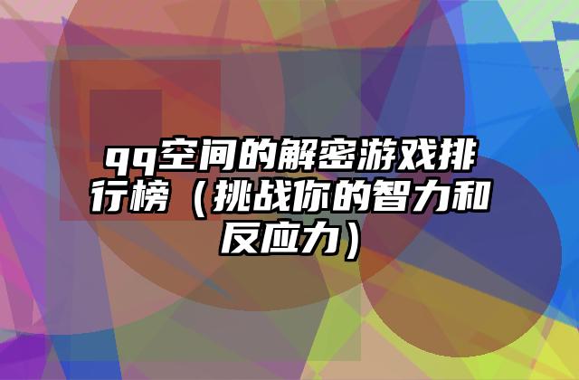 qq空间的解密游戏排行榜（挑战你的智力和反应力）