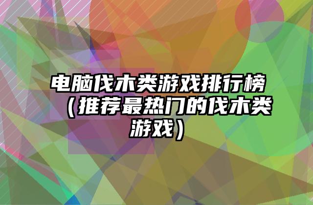 电脑伐木类游戏排行榜（推荐最热门的伐木类游戏）