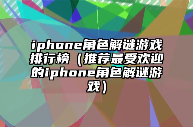 iphone角色解谜游戏排行榜（推荐最受欢迎的iphone角色解谜游戏）