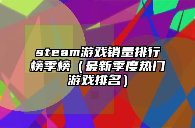 steam游戏销量排行榜季榜（最新季度热门游戏排名）