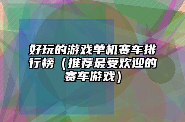 好玩的游戏单机赛车排行榜（推荐最受欢迎的赛车游戏）