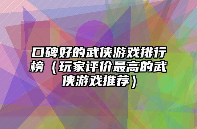 口碑好的武侠游戏排行榜（玩家评价最高的武侠游戏推荐）