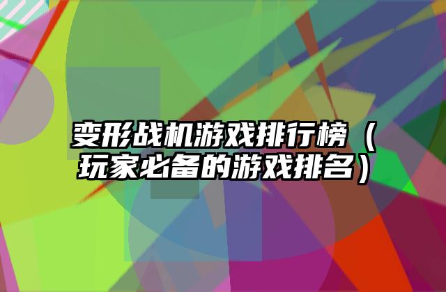 变形战机游戏排行榜（玩家必备的游戏排名）