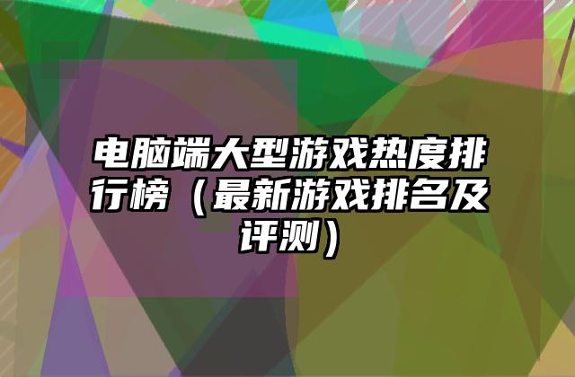 电脑端大型游戏热度排行榜（最新游戏排名及评测）