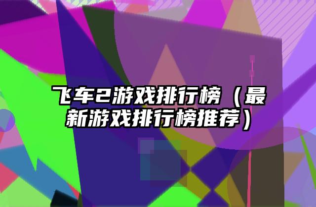 飞车2游戏排行榜（最新游戏排行榜推荐）