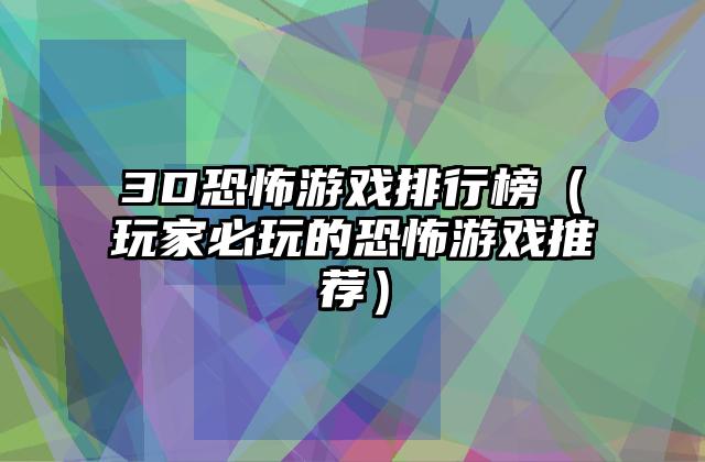 3D恐怖游戏排行榜（玩家必玩的恐怖游戏推荐）