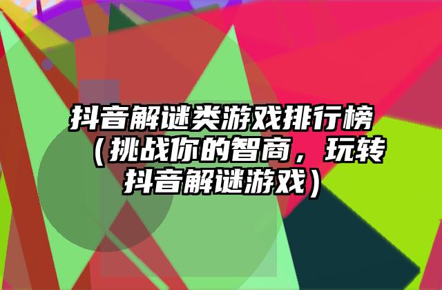 抖音解谜类游戏排行榜（挑战你的智商，玩转抖音解谜游戏）