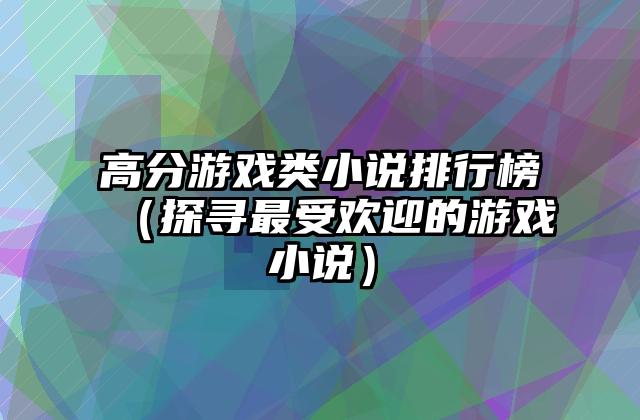 高分游戏类小说排行榜（探寻最受欢迎的游戏小说）