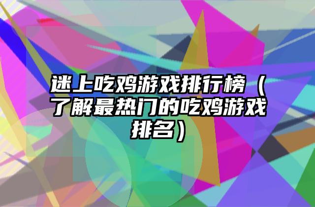 迷上吃鸡游戏排行榜（了解最热门的吃鸡游戏排名）