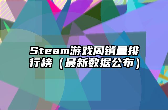 Steam游戏周销量排行榜（最新数据公布）