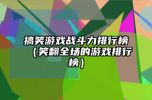 搞笑游戏战斗力排行榜（笑翻全场的游戏排行榜）