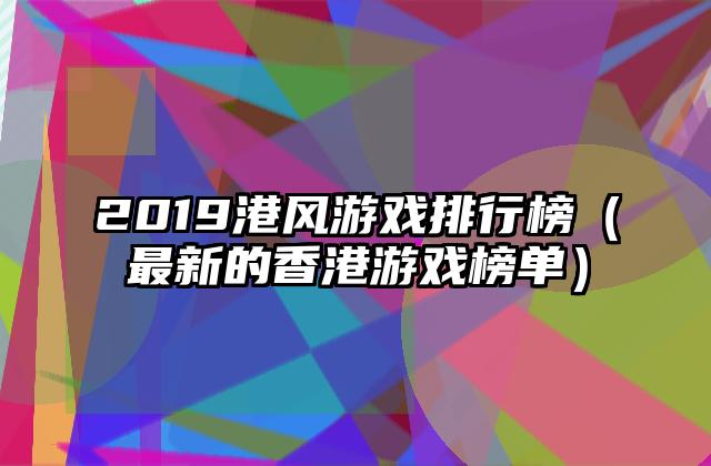 2019港风游戏排行榜（最新的香港游戏榜单）