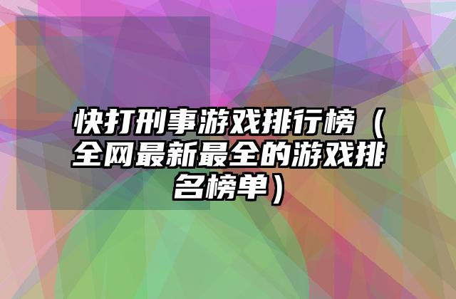 快打刑事游戏排行榜（全网最新最全的游戏排名榜单）