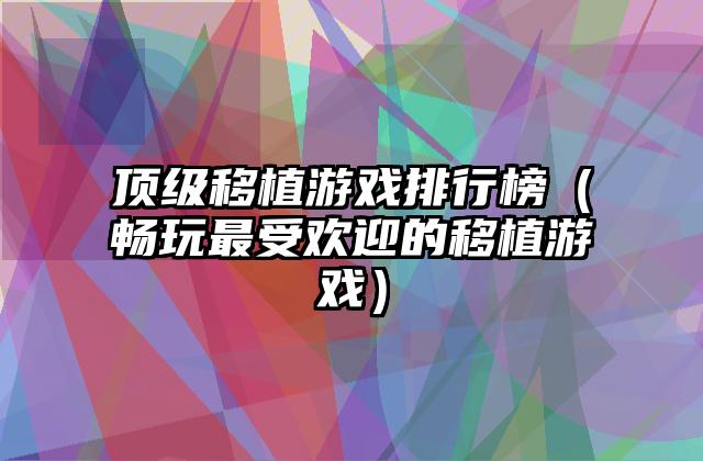 顶级移植游戏排行榜（畅玩最受欢迎的移植游戏）