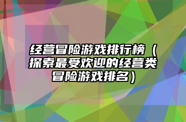 经营冒险游戏排行榜（探索最受欢迎的经营类冒险游戏排名）