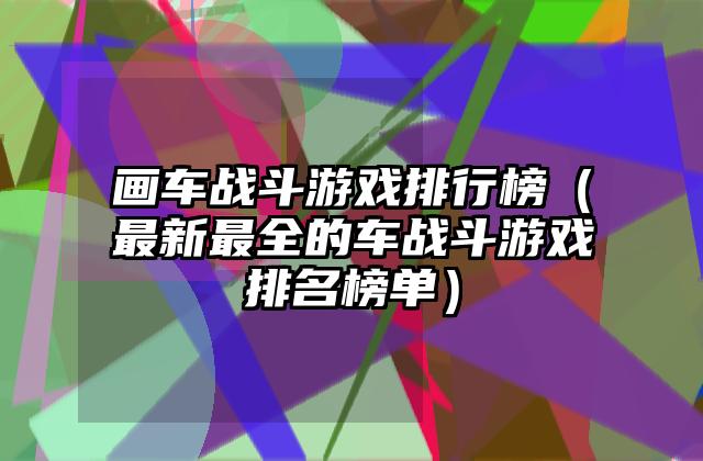 画车战斗游戏排行榜（最新最全的车战斗游戏排名榜单）