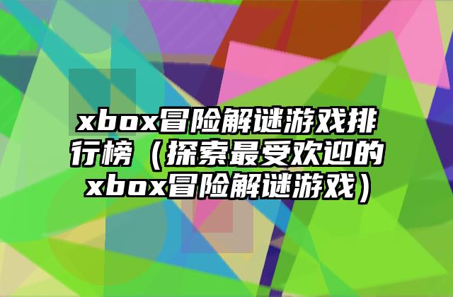 xbox冒险解谜游戏排行榜（探索最受欢迎的xbox冒险解谜游戏）
