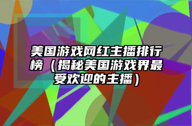 美国游戏网红主播排行榜（揭秘美国游戏界最受欢迎的主播）