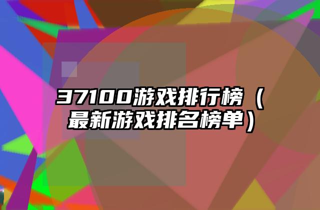 37100游戏排行榜（最新游戏排名榜单）