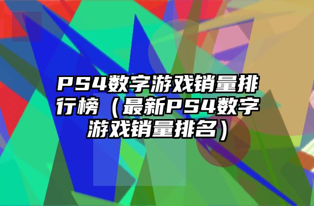 PS4数字游戏销量排行榜（最新PS4数字游戏销量排名）