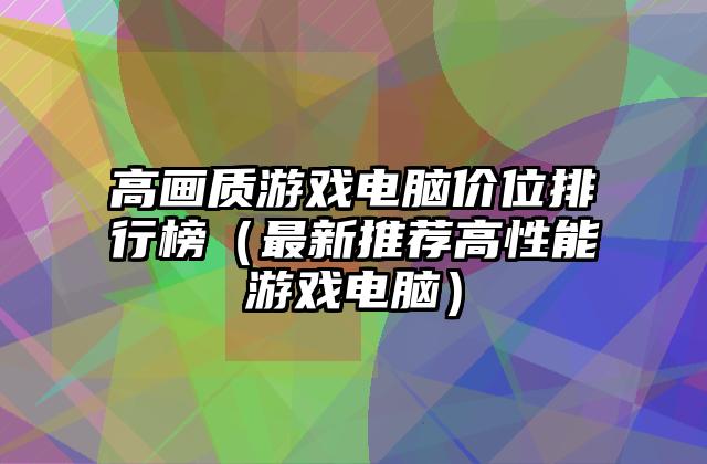 高画质游戏电脑价位排行榜（最新推荐高性能游戏电脑）